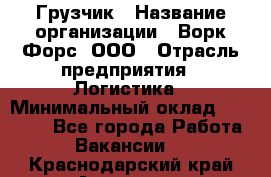 Грузчик › Название организации ­ Ворк Форс, ООО › Отрасль предприятия ­ Логистика › Минимальный оклад ­ 32 000 - Все города Работа » Вакансии   . Краснодарский край,Армавир г.